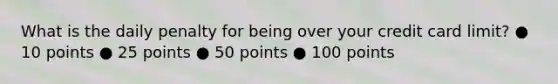 What is the daily penalty for being over your credit card limit? ● 10 points ● 25 points ● 50 points ● 100 points