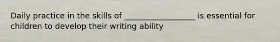 Daily practice in the skills of __________________ is essential for children to develop their writing ability