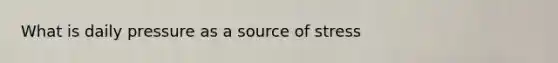 What is daily pressure as a source of stress