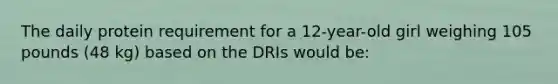 The daily protein requirement for a 12-year-old girl weighing 105 pounds (48 kg) based on the DRIs would be: