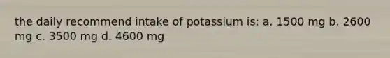 the daily recommend intake of potassium is: a. 1500 mg b. 2600 mg c. 3500 mg d. 4600 mg