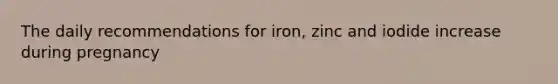 The daily recommendations for iron, zinc and iodide increase during pregnancy