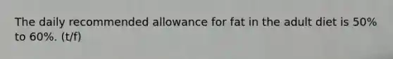 The daily recommended allowance for fat in the adult diet is 50% to 60%. (t/f)