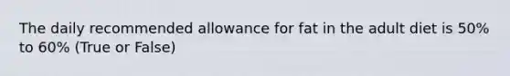 The daily recommended allowance for fat in the adult diet is 50% to 60% (True or False)