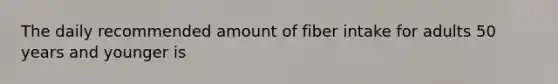 The daily recommended amount of fiber intake for adults 50 years and younger is