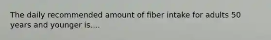 The daily recommended amount of fiber intake for adults 50 years and younger is....