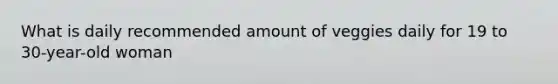 What is daily recommended amount of veggies daily for 19 to 30-year-old woman