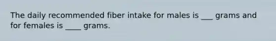 The daily recommended fiber intake for males is ___ grams and for females is ____ grams.