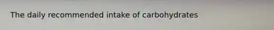 The daily recommended intake of carbohydrates