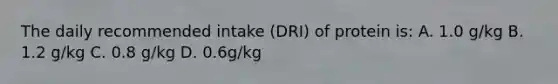 The daily recommended intake (DRI) of protein is: A. 1.0 g/kg B. 1.2 g/kg C. 0.8 g/kg D. 0.6g/kg