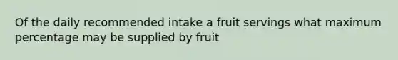 Of the daily recommended intake a fruit servings what maximum percentage may be supplied by fruit