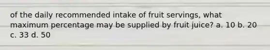 of the daily recommended intake of fruit servings, what maximum percentage may be supplied by fruit juice? a. 10 b. 20 c. 33 d. 50