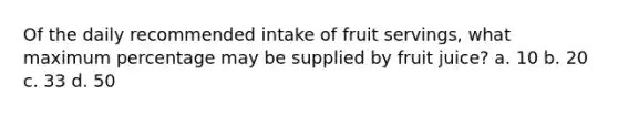 Of the daily recommended intake of fruit servings, what maximum percentage may be supplied by fruit juice? a. 10 b. 20 c. 33 d. 50