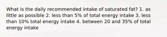 What is the daily recommended intake of saturated fat? 1. as little as possible 2. less than 5% of total energy intake 3. less than 10% total energy intake 4. between 20 and 35% of total energy intake