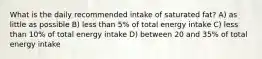 What is the daily recommended intake of saturated fat? A) as little as possible B) less than 5% of total energy intake C) less than 10% of total energy intake D) between 20 and 35% of total energy intake