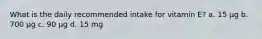 What is the daily recommended intake for vitamin E? a. 15 µg b. 700 µg c. 90 µg d. 15 mg