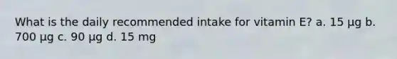 What is the daily recommended intake for vitamin E? a. 15 µg b. 700 µg c. 90 µg d. 15 mg