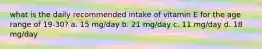 what is the daily recommended intake of vitamin E for the age range of 19-30? a. 15 mg/day b. 21 mg/day c. 11 mg/day d. 18 mg/day