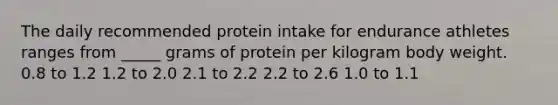 The daily recommended protein intake for endurance athletes ranges from _____ grams of protein per kilogram body weight. 0.8 to 1.2 1.2 to 2.0 2.1 to 2.2 2.2 to 2.6 1.0 to 1.1