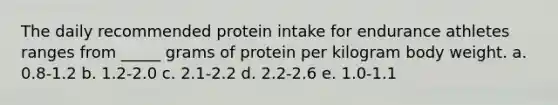 The daily recommended protein intake for endurance athletes ranges from _____ grams of protein per kilogram body weight. a. 0.8-1.2 b. 1.2-2.0 c. 2.1-2.2 d. 2.2-2.6 e. 1.0-1.1