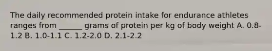 The daily recommended protein intake for endurance athletes ranges from ______ grams of protein per kg of body weight A. 0.8-1.2 B. 1.0-1.1 C. 1.2-2.0 D. 2.1-2.2