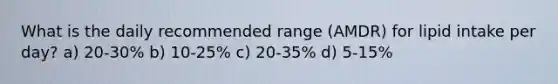 What is the daily recommended range (AMDR) for lipid intake per day? a) 20-30% b) 10-25% c) 20-35% d) 5-15%