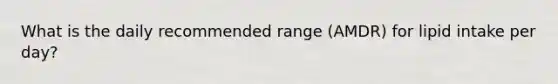 What is the daily recommended range (AMDR) for lipid intake per day?