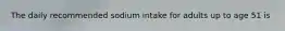 The daily recommended sodium intake for adults up to age 51 is