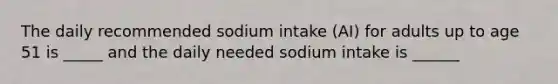 The daily recommended sodium intake (AI) for adults up to age 51 is _____ and the daily needed sodium intake is ______