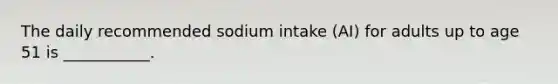 The daily recommended sodium intake (AI) for adults up to age 51 is ___________.