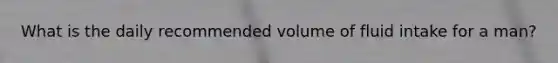 What is the daily recommended volume of fluid intake for a man?