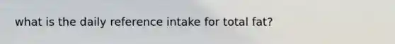 what is the daily reference intake for total fat?