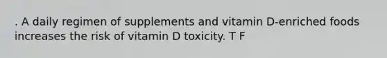 . A daily regimen of supplements and vitamin D-enriched foods increases the risk of vitamin D toxicity. T F