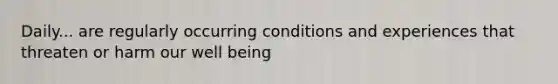 Daily... are regularly occurring conditions and experiences that threaten or harm our well being