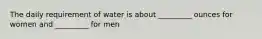The daily requirement of water is about _________ ounces for women and _________ for men