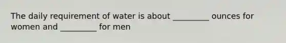 The daily requirement of water is about _________ ounces for women and _________ for men