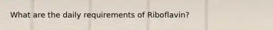 What are the daily requirements of Riboflavin?