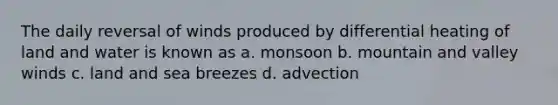 The daily reversal of winds produced by differential heating of land and water is known as a. monsoon b. mountain and valley winds c. land and sea breezes d. advection