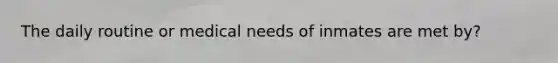The daily routine or medical needs of inmates are met by?