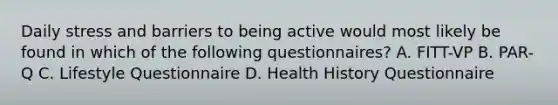 Daily stress and barriers to being active would most likely be found in which of the following questionnaires? A. FITT-VP B. PAR-Q C. Lifestyle Questionnaire D. Health History Questionnaire