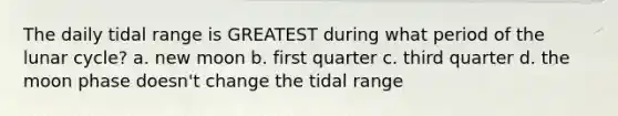 The daily tidal range is GREATEST during what period of the lunar cycle? a. new moon b. first quarter c. third quarter d. the moon phase doesn't change the tidal range