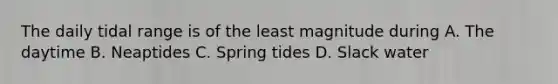 The daily tidal range is of the least magnitude during A. The daytime B. Neaptides C. Spring tides D. Slack water