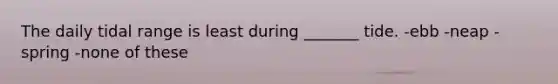 The daily tidal range is least during _______ tide. -ebb -neap -spring -none of these