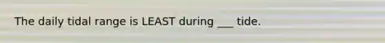 The daily tidal range is LEAST during ___ tide.