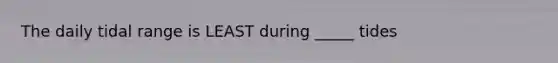 The daily tidal range is LEAST during _____ tides