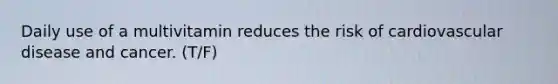Daily use of a multivitamin reduces the risk of cardiovascular disease and cancer. (T/F)