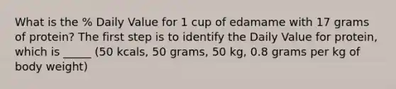 What is the % Daily Value for 1 cup of edamame with 17 grams of protein? The first step is to identify the Daily Value for protein, which is _____ (50 kcals, 50 grams, 50 kg, 0.8 grams per kg of body weight)