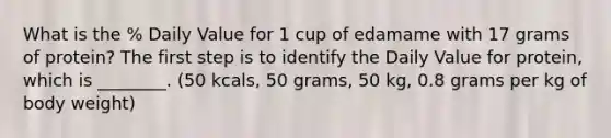 What is the % Daily Value for 1 cup of edamame with 17 grams of protein? The first step is to identify the Daily Value for protein, which is ________. (50 kcals, 50 grams, 50 kg, 0.8 grams per kg of body weight)