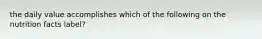 the daily value accomplishes which of the following on the nutrition facts label?