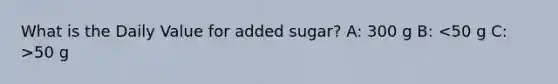 What is the Daily Value for added sugar? A: 300 g B: 50 g